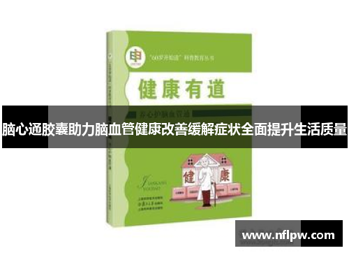 脑心通胶囊助力脑血管健康改善缓解症状全面提升生活质量